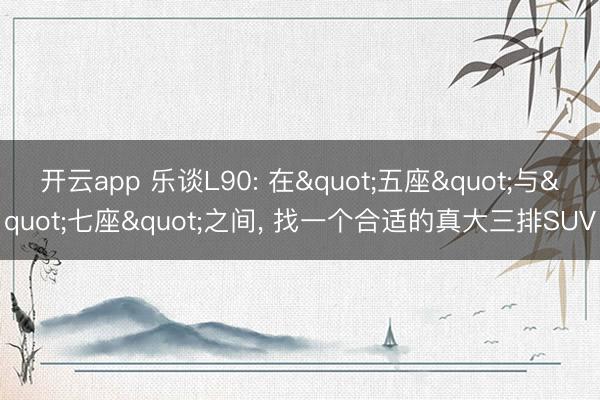 开云app 乐谈L90: 在"五座"与"七座"之间， 找一个合适的真大三排SUV