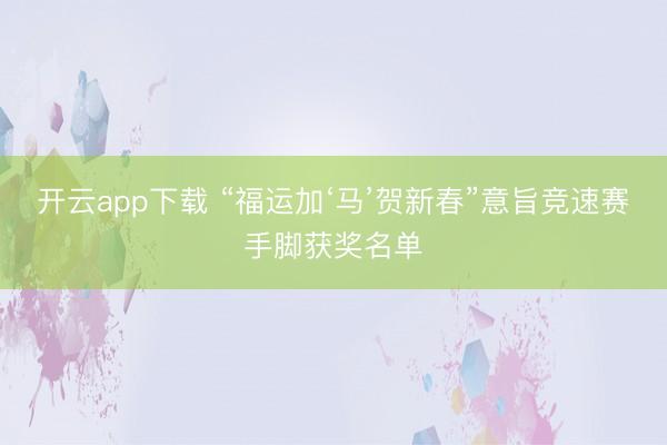开云app下载 “福运加‘马’贺新春”意旨竞速赛手脚获奖名单