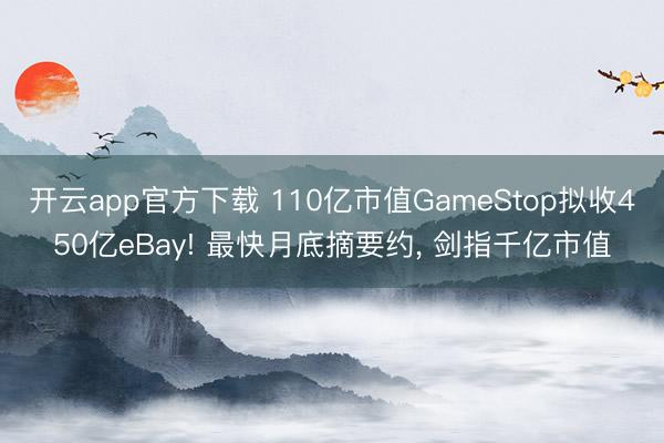 开云app官方下载 110亿市值GameStop拟收450亿eBay! 最快月底摘要约, 剑指千亿市值