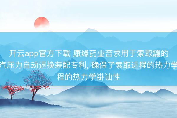 开云app官方下载 康缘药业苦求用于索取罐的夹套蒸汽压力自动退换装配专利, 确保了索取进程的热力学褂讪性